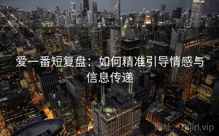 爱一番短复盘：如何精准引导情感与信息传递