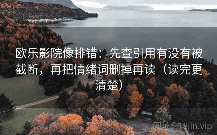 欧乐影院像排错：先查引用有没有被截断，再把情绪词删掉再读（读完更清楚）