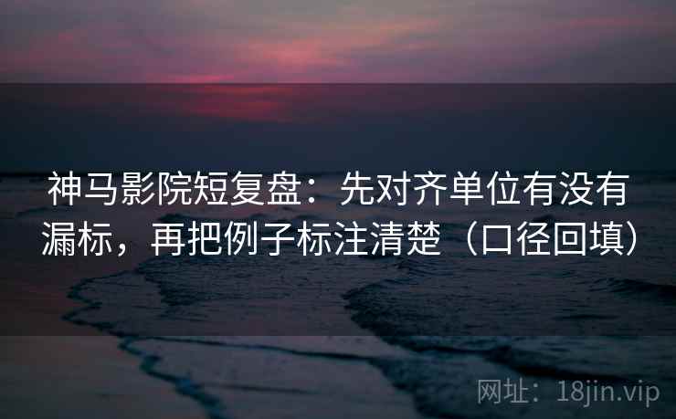 神马影院短复盘:先对齐单位有没有漏标,再把例子标注清楚(口径回填) 神马影院短复盘:先对齐单位有没有漏标,再把例子标注清楚(口径回填)