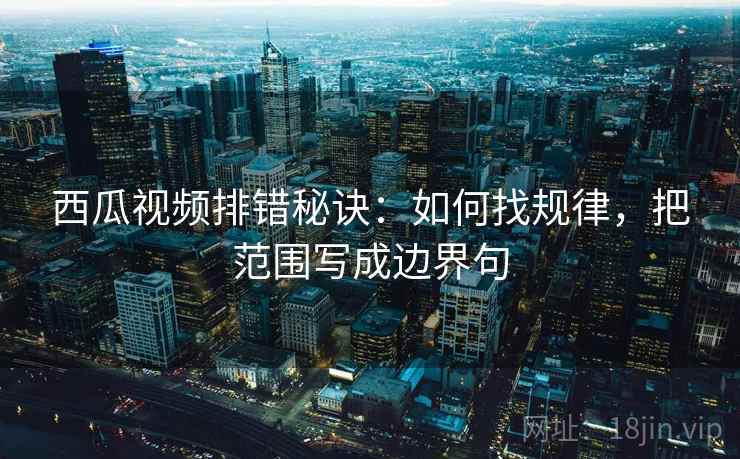 西瓜视频排错秘诀：如何找规律，把范围写成边界句