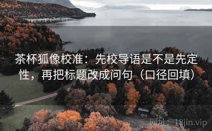 茶杯狐像校准：先校导语是不是先定性，再把标题改成问句（口径回填）