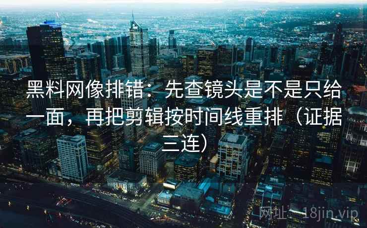 黑料网像排错：先查镜头是不是只给一面，再把剪辑按时间线重排（证据三连）