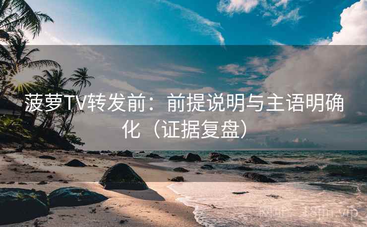 菠萝TV转发前：前提说明与主语明确化（证据复盘）