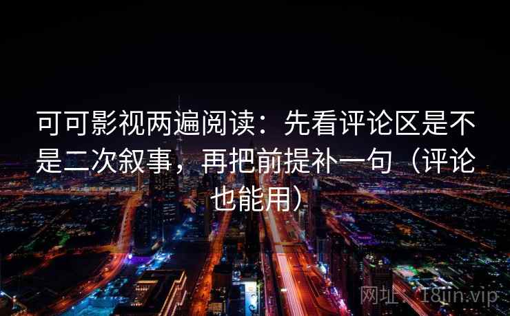 可可影视两遍阅读：先看评论区是不是二次叙事，再把前提补一句（评论也能用）