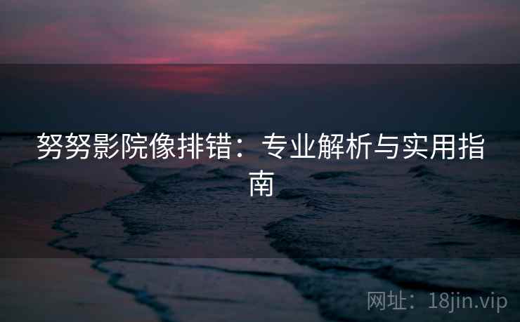 努努影院像排错：专业解析与实用指南