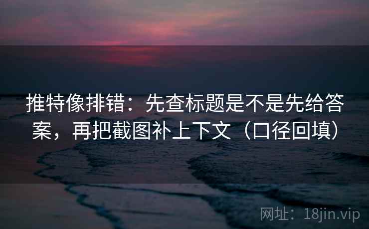 推特像排错：先查标题是不是先给答案，再把截图补上下文（口径回填）