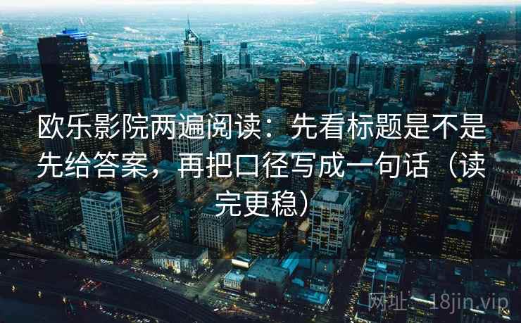 欧乐影院两遍阅读：先看标题是不是先给答案，再把口径写成一句话（读完更稳）