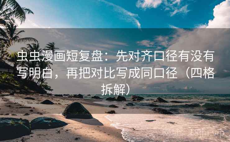 虫虫漫画短复盘:先对齐口径有没有写明白,再把对比写成同口径(四格拆解) 虫虫漫画短复盘:先对齐口径有没有写明白,再把对比写成同口径(四格拆解)