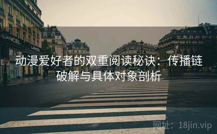 动漫爱好者的双重阅读秘诀：传播链破解与具体对象剖析