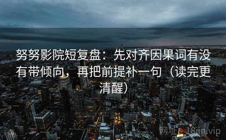 努努影院短复盘:先对齐因果词有没有带倾向,再把前提补一句(读完更清醒) 努努影院短复盘:先对齐因果词有没有带倾向,再把前提补一句(读完更清醒)
