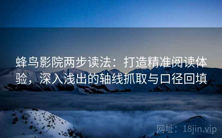 蜂鸟影院两步读法：打造精准阅读体验，深入浅出的轴线抓取与口径回填
