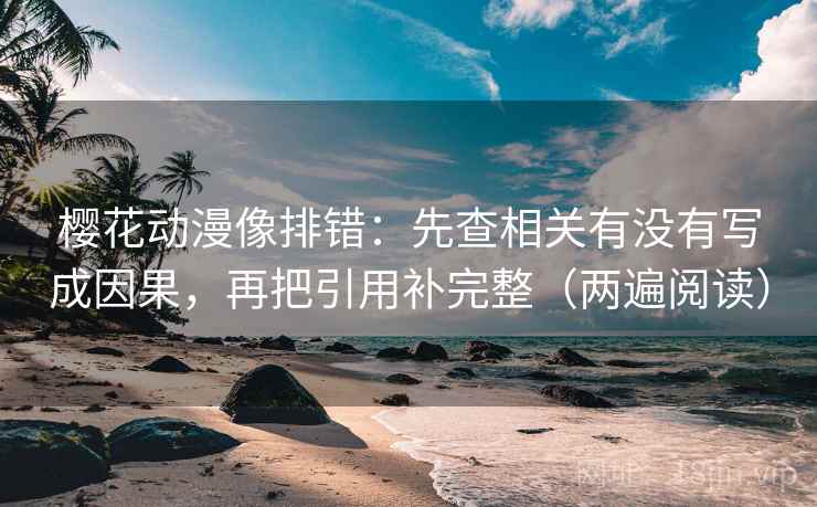 樱花动漫像排错：先查相关有没有写成因果，再把引用补完整（两遍阅读）
