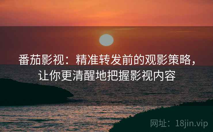 番茄影视：精准转发前的观影策略，让你更清醒地把握影视内容