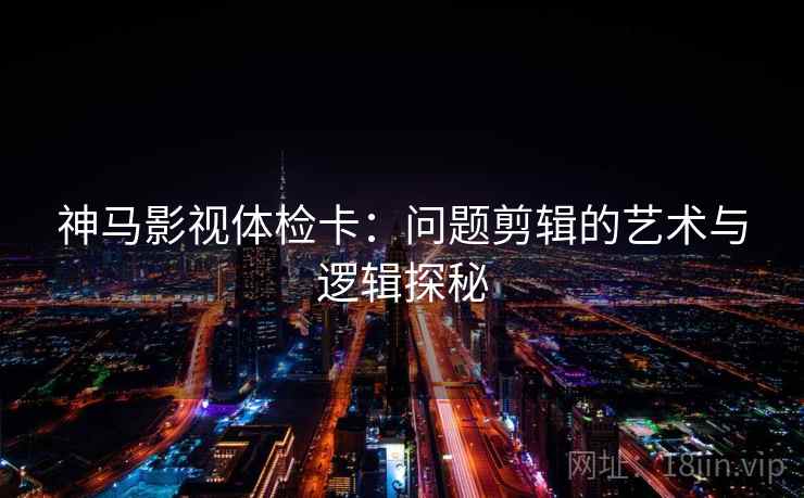 神马影视体检卡:问题剪辑的艺术与逻辑探秘 神马影视体检卡:问题剪辑的艺术与逻辑探秘