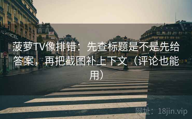 菠萝TV像排错：先查标题是不是先给答案，再把截图补上下文（评论也能用）
