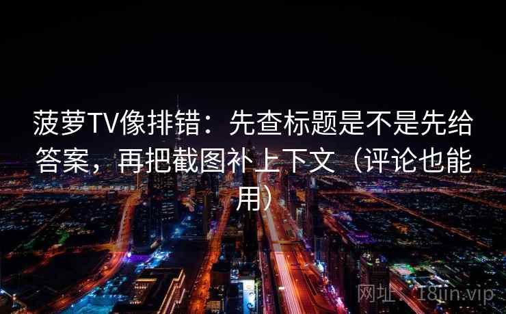 菠萝TV像排错：先查标题是不是先给答案，再把截图补上下文（评论也能用）