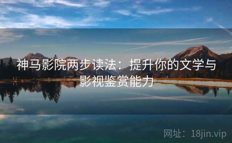 神马影院两步读法：提升你的文学与影视鉴赏能力