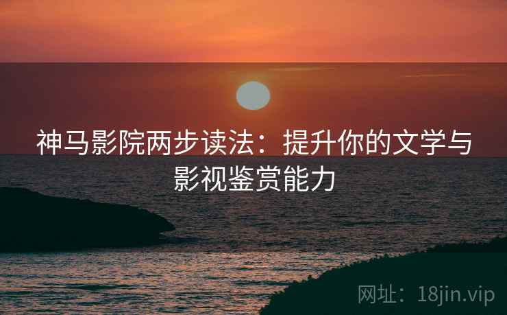 神马影院两步读法：提升你的文学与影视鉴赏能力