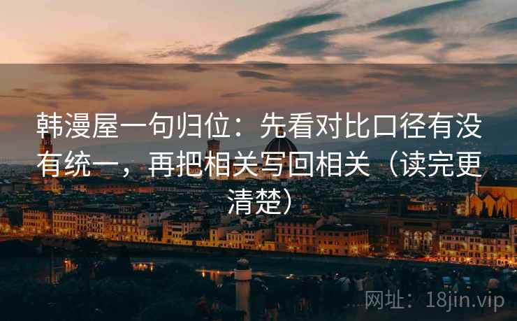 韩漫屋一句归位:先看对比口径有没有统一,再把相关写回相关(读完更清楚) 韩漫屋一句归位:先看对比口径有没有统一,再把相关写回相关(读完更清楚)