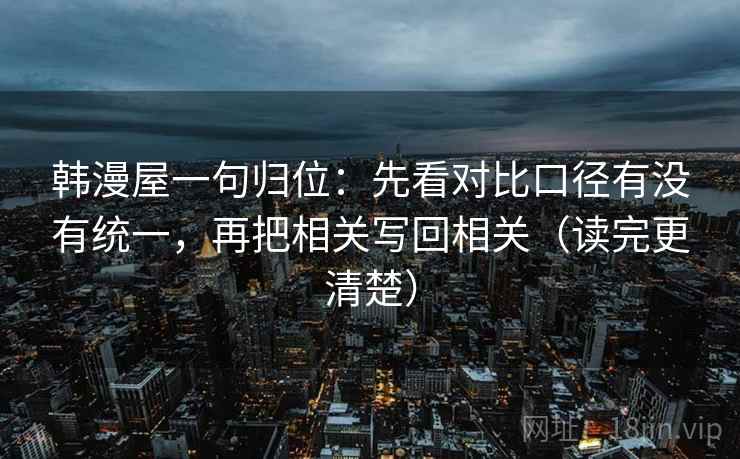 韩漫屋一句归位:先看对比口径有没有统一,再把相关写回相关(读完更清楚) 韩漫屋一句归位:先看对比口径有没有统一,再把相关写回相关(读完更清楚)