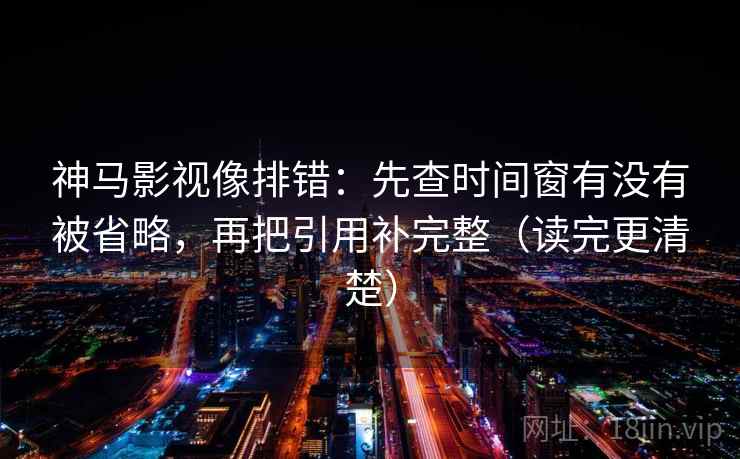 神马影视像排错:先查时间窗有没有被省略,再把引用补完整(读完更清楚) 神马影视像排错:先查时间窗有没有被省略,再把引用补完整(读完更清楚)