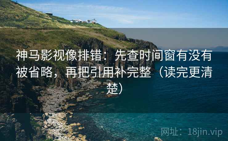 神马影视像排错:先查时间窗有没有被省略,再把引用补完整(读完更清楚) 神马影视像排错:先查时间窗有没有被省略,再把引用补完整(读完更清楚)