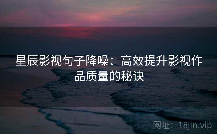 星辰影视句子降噪：高效提升影视作品质量的秘诀