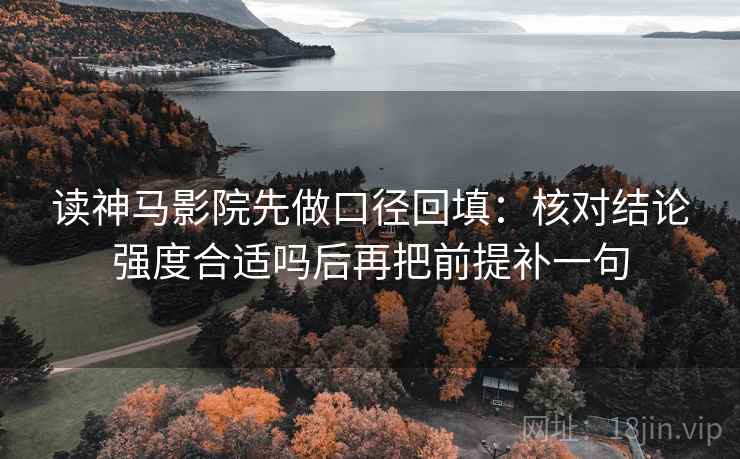 读神马影院先做口径回填：核对结论强度合适吗后再把前提补一句