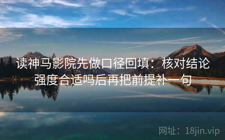 读神马影院先做口径回填：核对结论强度合适吗后再把前提补一句