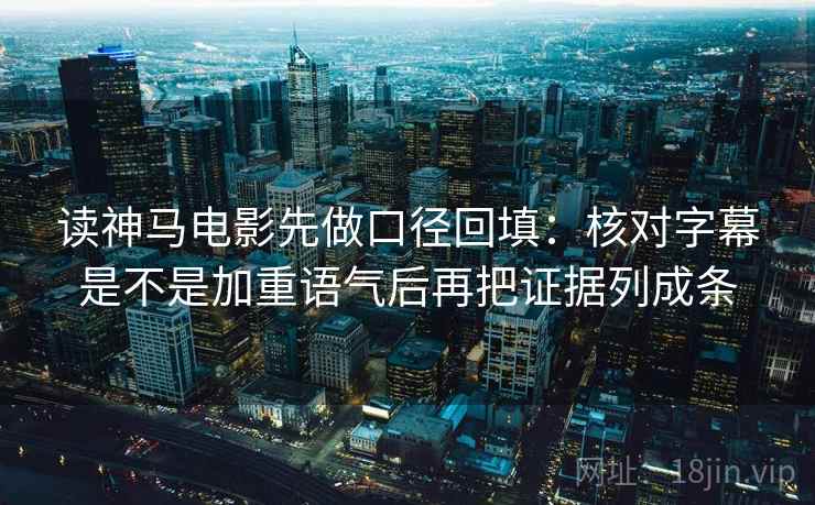 读神马电影先做口径回填：核对字幕是不是加重语气后再把证据列成条