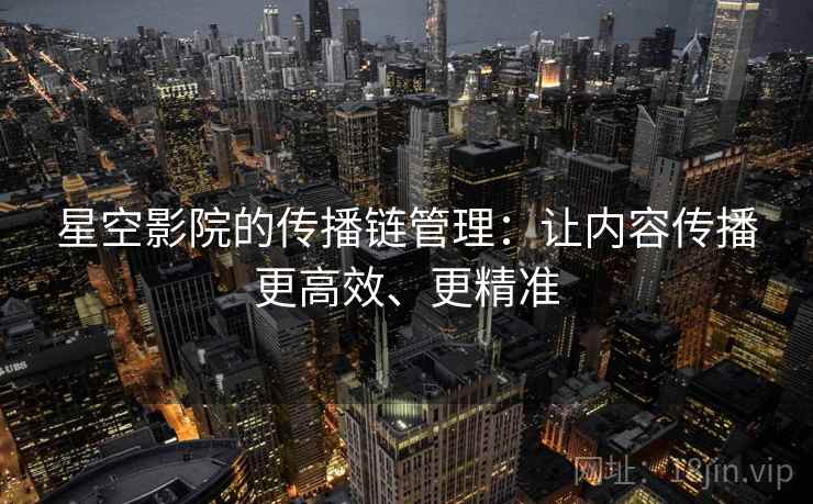 星空影院的传播链管理：让内容传播更高效、更精准