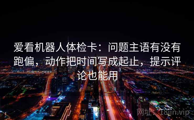 爱看机器人体检卡：问题主语有没有跑偏，动作把时间写成起止，提示评论也能用