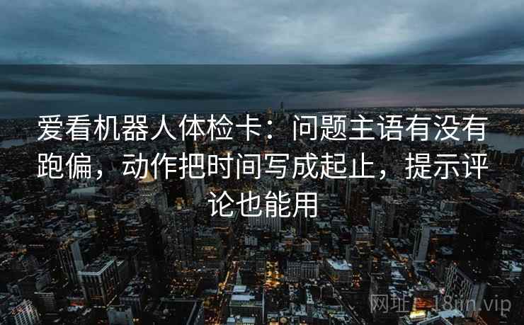 爱看机器人体检卡：问题主语有没有跑偏，动作把时间写成起止，提示评论也能用