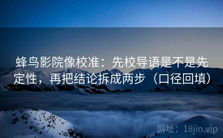 蜂鸟影院像校准：先校导语是不是先定性，再把结论拆成两步（口径回填）