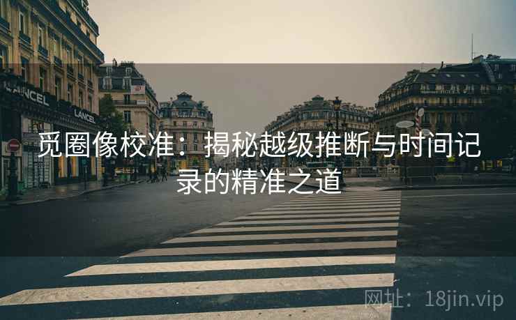 觅圈像校准：揭秘越级推断与时间记录的精准之道