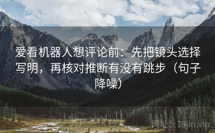 爱看机器人想评论前:先把镜头选择写明,再核对推断有没有跳步(句子降噪) 爱看机器人想评论前:先把镜头选择写明,再核对推断有没有跳步(句子降噪)
