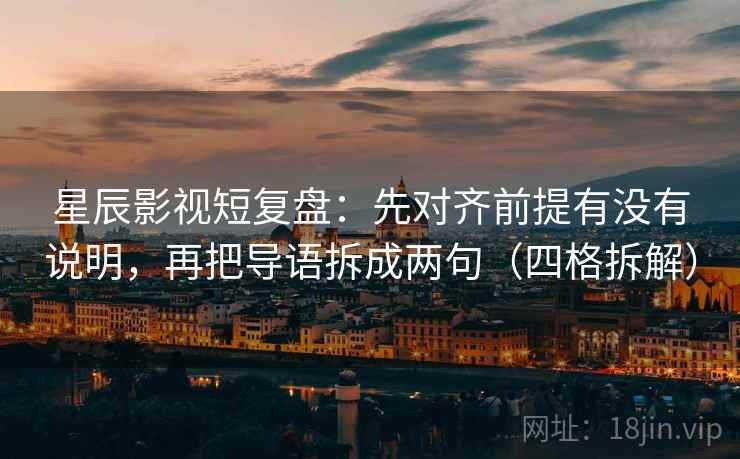星辰影视短复盘：先对齐前提有没有说明，再把导语拆成两句（四格拆解）