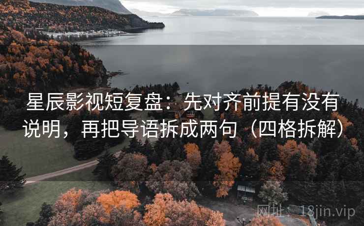 星辰影视短复盘：先对齐前提有没有说明，再把导语拆成两句（四格拆解）