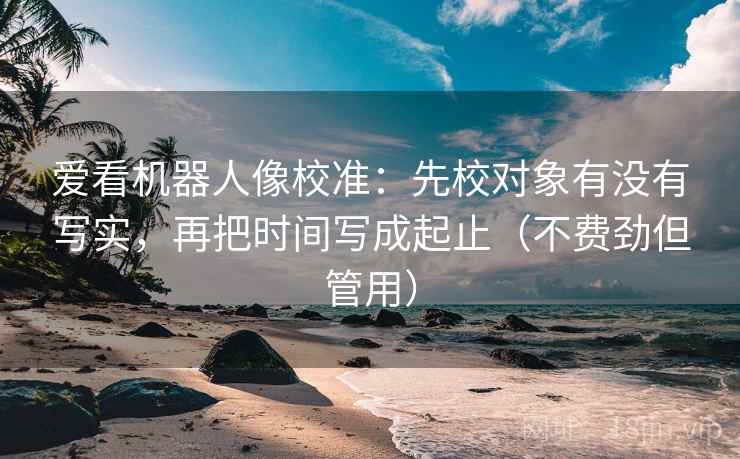 爱看机器人像校准：先校对象有没有写实，再把时间写成起止（不费劲但管用）