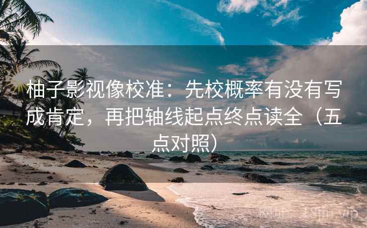 柚子影视像校准：先校概率有没有写成肯定，再把轴线起点终点读全（五点对照）