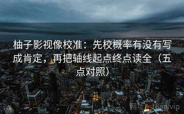 柚子影视像校准：先校概率有没有写成肯定，再把轴线起点终点读全（五点对照）