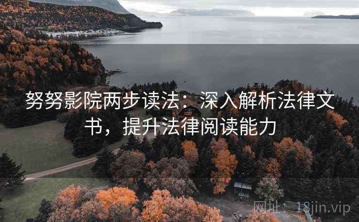 努努影院两步读法:深入解析法律文书,提升法律阅读能力 努努影院两步读法:深入解析法律文书,提升法律阅读能力