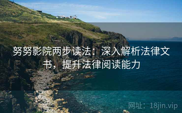努努影院两步读法:深入解析法律文书,提升法律阅读能力 努努影院两步读法:深入解析法律文书,提升法律阅读能力