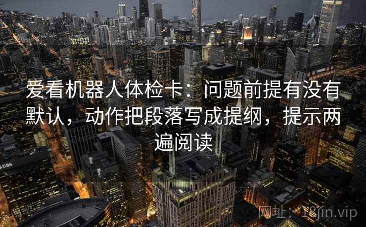 爱看机器人体检卡：问题前提有没有默认，动作把段落写成提纲，提示两遍阅读