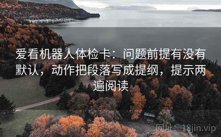 爱看机器人体检卡：问题前提有没有默认，动作把段落写成提纲，提示两遍阅读