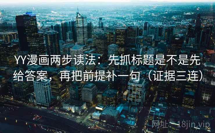 YY漫画两步读法:先抓标题是不是先给答案,再把前提补一句(证据三连) YY漫画两步读法:先抓标题是不是先给答案,再把前提补一句(证据三连)