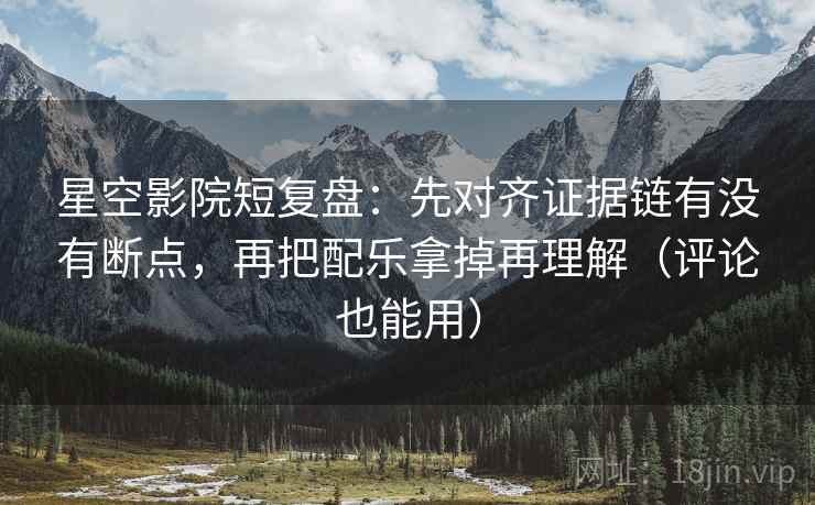 星空影院短复盘：先对齐证据链有没有断点，再把配乐拿掉再理解（评论也能用）