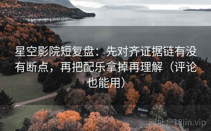 星空影院短复盘：先对齐证据链有没有断点，再把配乐拿掉再理解（评论也能用）