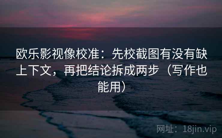 欧乐影视像校准：先校截图有没有缺上下文，再把结论拆成两步（写作也能用）