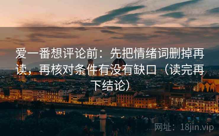 爱一番想评论前:先把情绪词删掉再读,再核对条件有没有缺口(读完再下结论) 爱一番想评论前:先把情绪词删掉再读,再核对条件有没有缺口(读完再下结论)